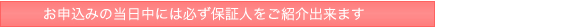 お申込みの当日中には必ず保証人をご紹介出来ます