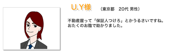 お客様の声U.Y様。不動産屋って「保証人つけろ」とかうるさいですね。おたくのお陰で助かりました